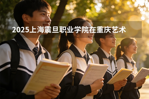 2025上海震旦职业学院在重庆艺术类投档分数线（2026年参考）