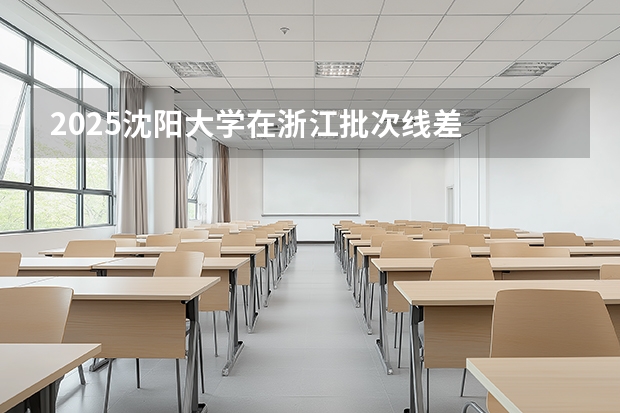 2025沈阳大学在浙江批次线差