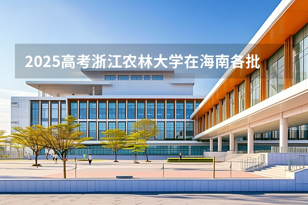 2025高考浙江农林大学在海南各批次选科要求介绍（2026参考） 