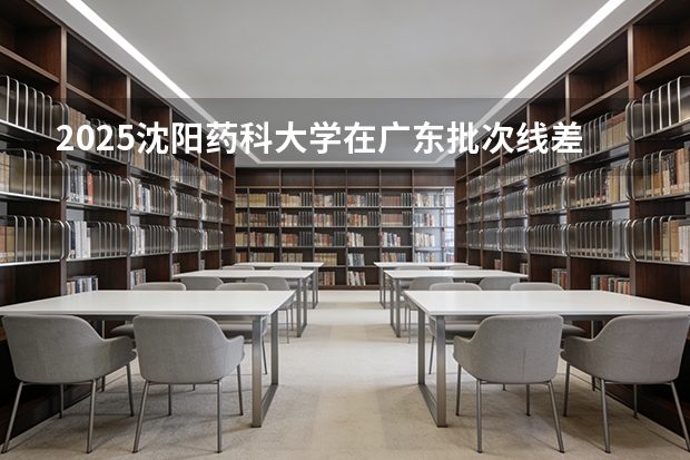 2025沈阳药科大学在广东批次线差