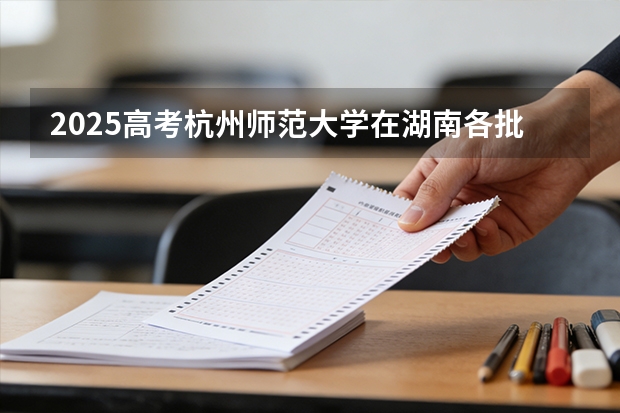 2025高考杭州师范大学在湖南各批次选科要求介绍（2026参考） 