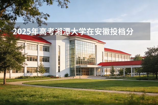2025年高考湘潭大学在安徽投档分数线（2026参考）
