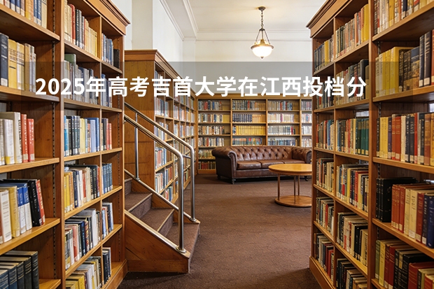 2025年高考吉首大学在江西投档分数线（2026参考）