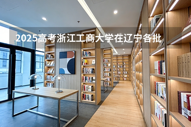 2025高考浙江工商大学在辽宁各批次选科要求介绍（2026参考） 
