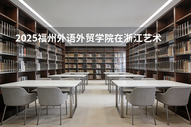 2025福州外语外贸学院在浙江艺术类投档分数线（2026年参考）
