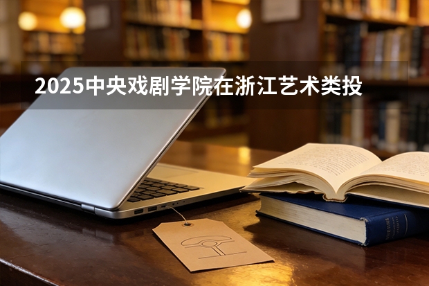 2025中央戏剧学院在浙江艺术类投档分数线（2026年参考）