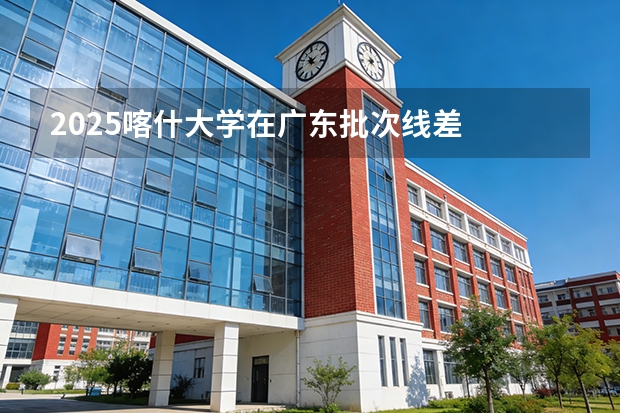 2025喀什大学在广东批次线差