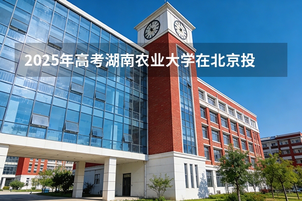 2025年高考湖南农业大学在北京投档分数线（2026参考）