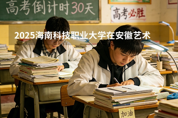 2025海南科技职业大学在安徽艺术类投档分数线（2026年参考）