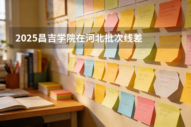 2025昌吉学院在河北批次线差