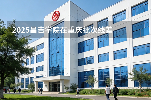 2025昌吉学院在重庆批次线差