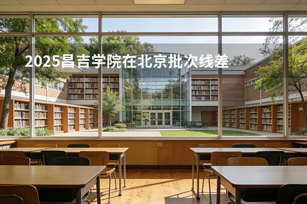 2025昌吉学院在北京批次线差