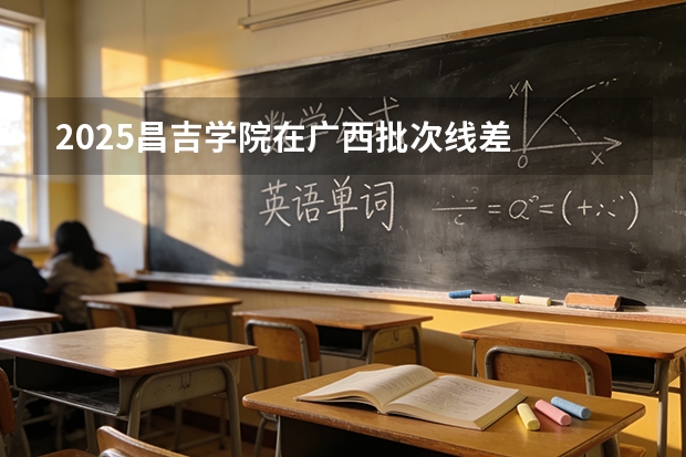 2025昌吉学院在广西批次线差
