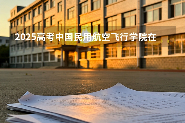 2025高考中国民用航空飞行学院在宁夏各批次选科要求介绍（2026参考） 