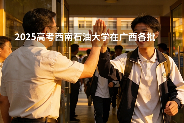 2025高考西南石油大学在广西各批次选科要求介绍（2026参考） 