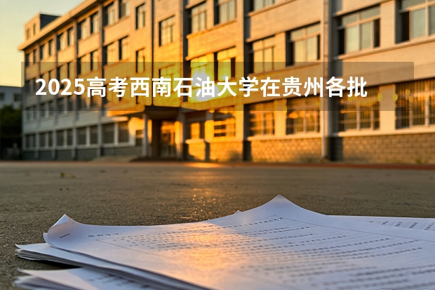 2025高考西南石油大学在贵州各批次选科要求介绍（2026参考） 