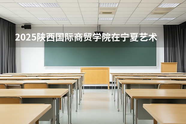 2025陕西国际商贸学院在宁夏艺术类投档分数线（2026年参考）