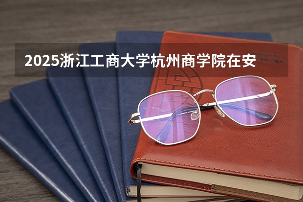 2025浙江工商大学杭州商学院在安徽艺术类投档分数线（2026年参考）