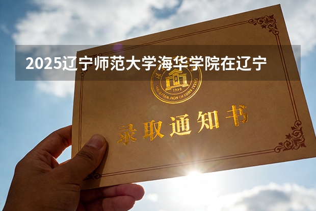 2025辽宁师范大学海华学院在辽宁艺术类投档分数线（2026年参考）