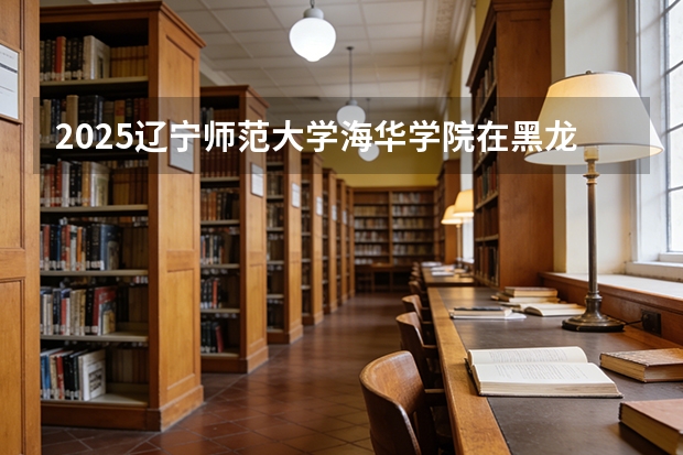 2025辽宁师范大学海华学院在黑龙江艺术类投档分数线（2026年参考）