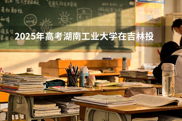 2025年高考湖南工业大学在吉林投档分数线（2026参考）