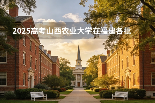 2025高考山西农业大学在福建各批次选科要求介绍（2026参考） 