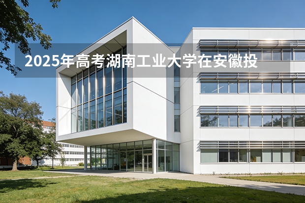 2025年高考湖南工业大学在安徽投档分数线（2026参考）
