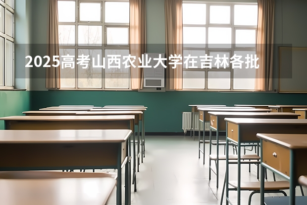 2025高考山西农业大学在吉林各批次选科要求介绍（2026参考） 