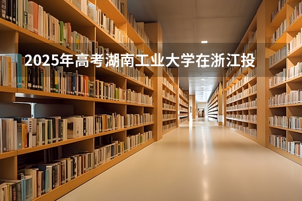 2025年高考湖南工业大学在浙江投档分数线（2026参考）
