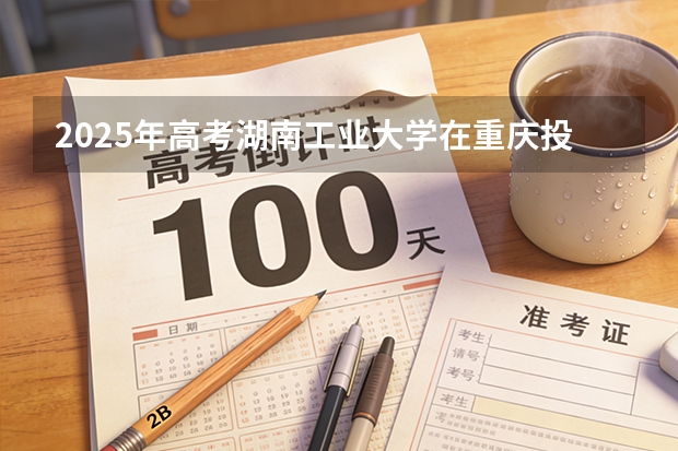 2025年高考湖南工业大学在重庆投档分数线（2026参考）