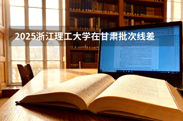 2025浙江理工大学在甘肃批次线差