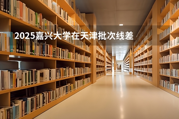 2025嘉兴大学在天津批次线差