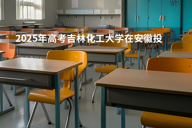2025年高考吉林化工大学在安徽投档分数线（2026参考）