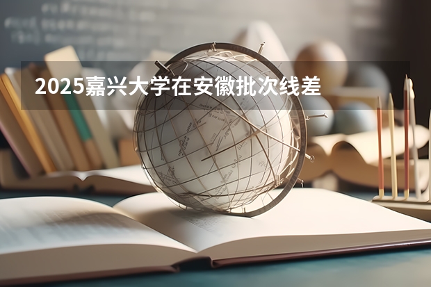 2025嘉兴大学在安徽批次线差