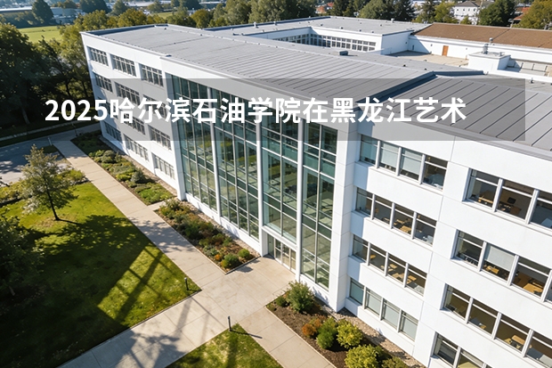 2025哈尔滨石油学院在黑龙江艺术类投档分数线（2026年参考）