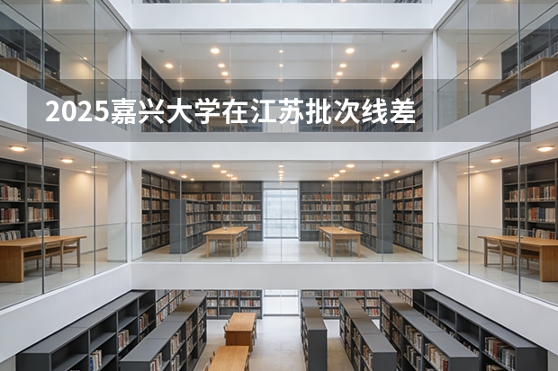 2025嘉兴大学在江苏批次线差