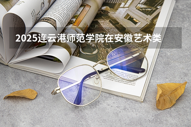 2025连云港师范学院在安徽艺术类投档分数线（2026年参考）
