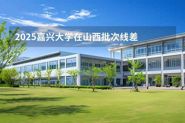 2025嘉兴大学在山西批次线差