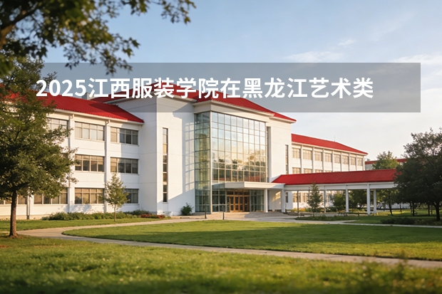 2025江西服装学院在黑龙江艺术类投档分数线（2026年参考）