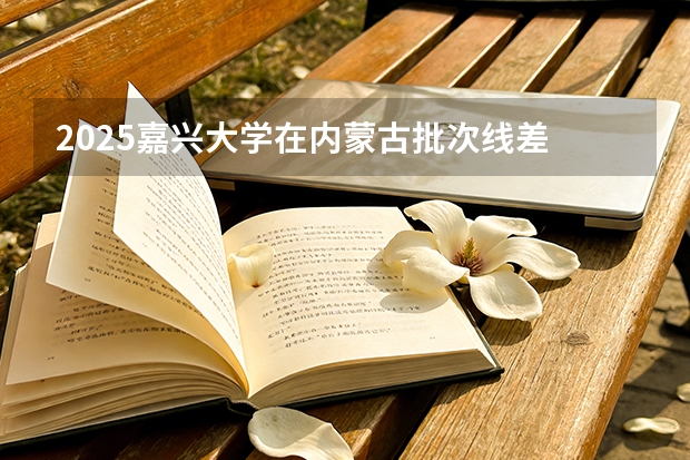 2025嘉兴大学在内蒙古批次线差