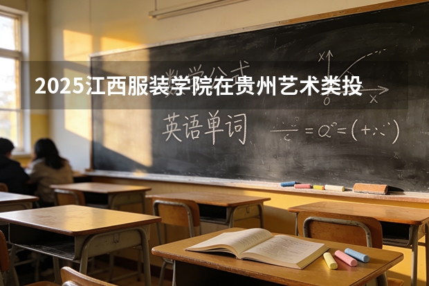 2025江西服装学院在贵州艺术类投档分数线（2026年参考）