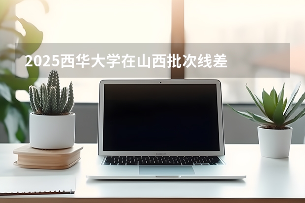 2025西华大学在山西批次线差