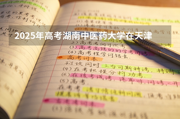 2025年高考湖南中医药大学在天津投档分数线（2026参考）
