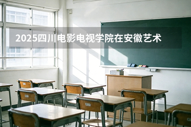 2025四川电影电视学院在安徽艺术类投档分数线（2026年参考）