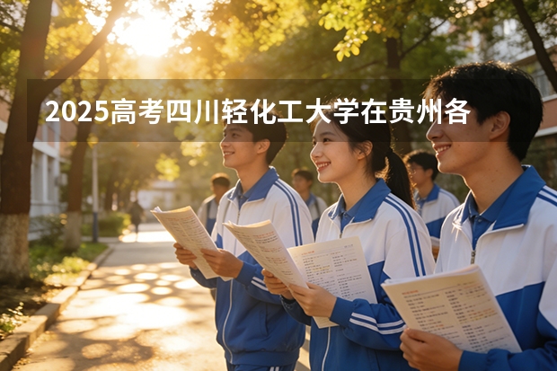 2025高考四川轻化工大学在贵州各批次选科要求介绍（2026参考） 