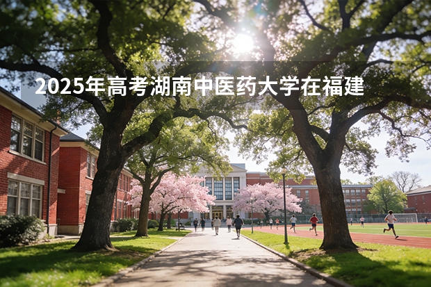 2025年高考湖南中医药大学在福建投档分数线（2026参考）