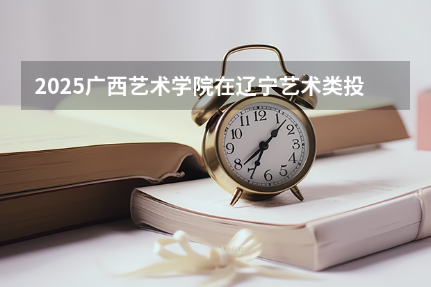 2025广西艺术学院在辽宁艺术类投档分数线（2026年参考）
