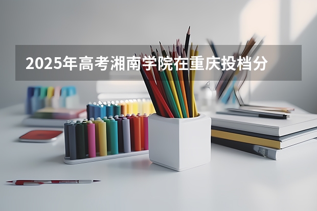 2025年高考湘南学院在重庆投档分数线（2026参考）