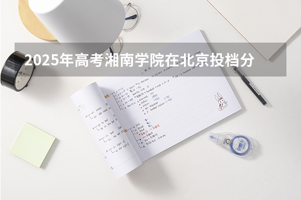 2025年高考湘南学院在北京投档分数线（2026参考）