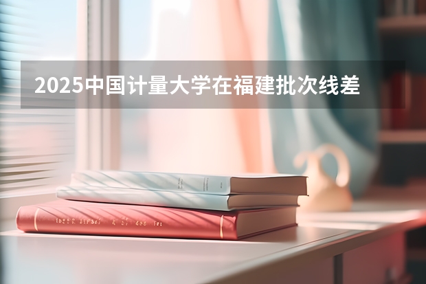 2025中国计量大学在福建批次线差